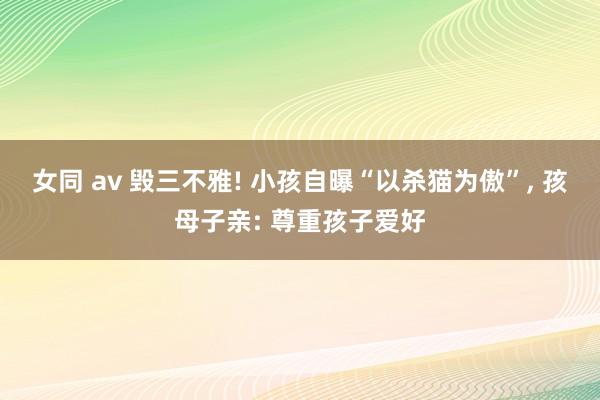 女同 av 毁三不雅! 小孩自曝“以杀猫为傲”， 孩母子亲: 尊重孩子爱好