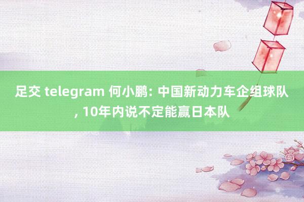 足交 telegram 何小鹏: 中国新动力车企组球队， 10年内说不定能赢日本队