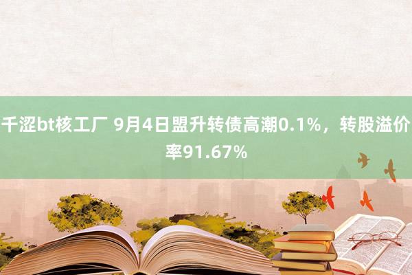 千涩bt核工厂 9月4日盟升转债高潮0.1%，转股溢价率91.67%