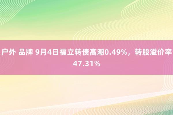 户外 品牌 9月4日福立转债高潮0.49%，转股溢价率47.31%