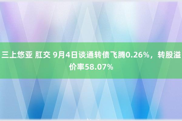 三上悠亚 肛交 9月4日谈通转债飞腾0.26%，转股溢价率58.07%