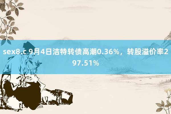 sex8.c 9月4日洁特转债高潮0.36%，转股溢价率297.51%