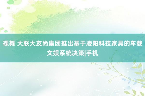 裸舞 大联大友尚集团推出基于凌阳科技家具的车载文娱系统决策|手机