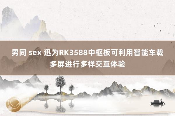 男同 sex 迅为RK3588中枢板可利用智能车载多屏进行多样交互体验