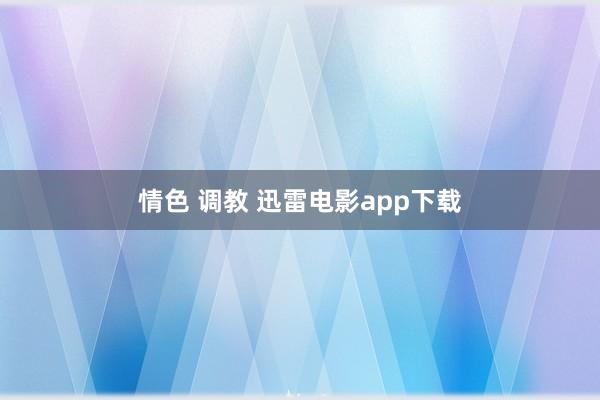 情色 调教 迅雷电影app下载