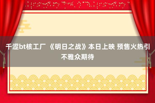 千涩bt核工厂 《明日之战》本日上映 预售火热引不雅众期待