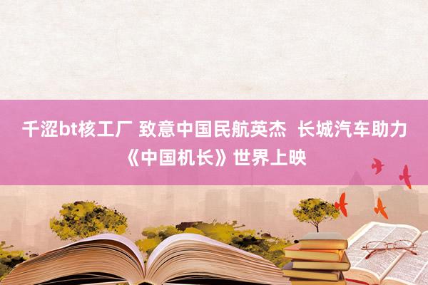 千涩bt核工厂 致意中国民航英杰  长城汽车助力《中国机长》世界上映