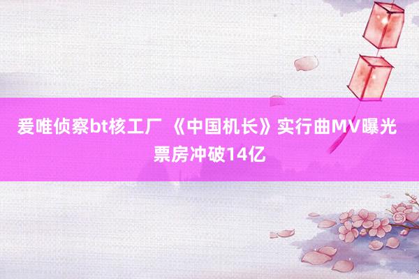 爰唯侦察bt核工厂 《中国机长》实行曲MV曝光 票房冲破14亿