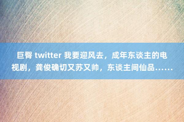 巨臀 twitter 我要迎风去，成年东谈主的电视剧，龚俊确切又苏又帅，<a href=