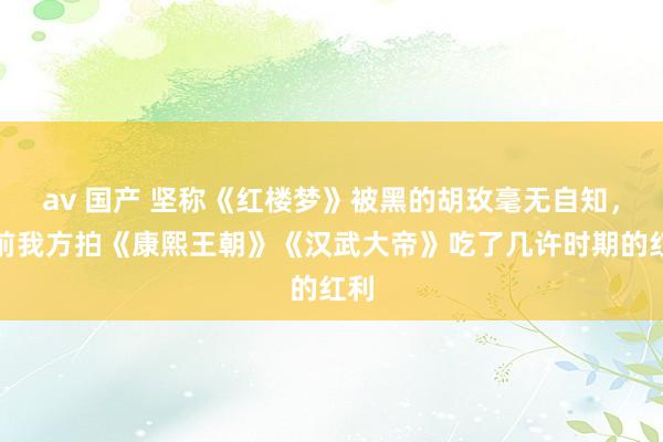 av 国产 坚称《红楼梦》被黑的胡玫毫无自知，以前我方拍《康熙王朝》《汉武大帝》吃了几许时期的红利