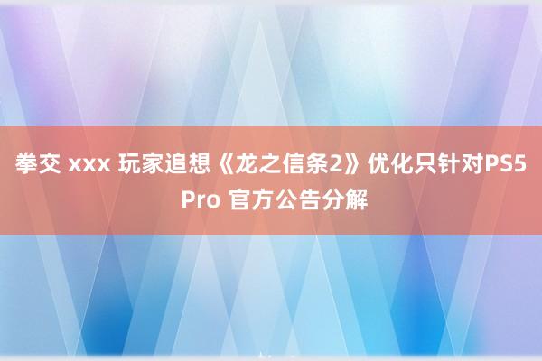 拳交 xxx 玩家追想《龙之信条2》优化只针对PS5 Pro 官方公告分解