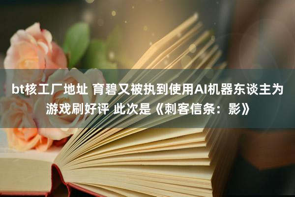 bt核工厂地址 育碧又被执到使用AI机器东谈主为游戏刷好评 此次是《刺客信条：影》