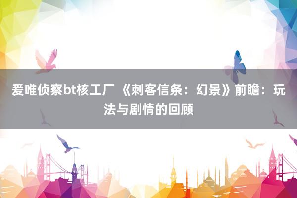 爰唯侦察bt核工厂 《刺客信条：幻景》前瞻：玩法与剧情的回顾