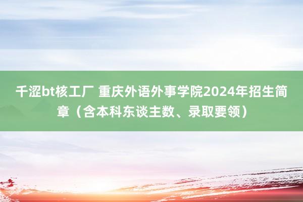 千涩bt核工厂 重庆外语外事学院2024年招生简章（含本科东谈主数、录取要领）