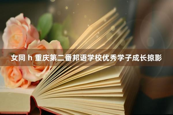 女同 h 重庆第二番邦语学校优秀学子成长掠影