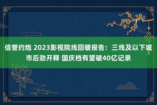 信誉约炮 2023影视院线回暖报告：三线及以下城市后劲开释 国庆档有望破40亿记录