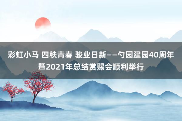 彩虹小马 四秩青春 骏业日新——勺园建园40周年暨2021年总结赏赐会顺利举行