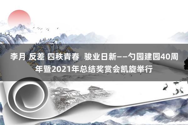 李月 反差 四秩青春  骏业日新——勺园建园40周年暨2021年总结奖赏会凯旋举行